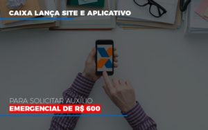 Caixa Lanca Site E Aplicativo Para Solicitar Auxilio Emergencial De Rs 600 - Escritório de Contabilidade em Osasco - SP |  Apoio Prime