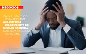 Calma Nem Tudo Esta Perdido Sua Empresa Inadimplente Do Simples Nacional Nao Sera Excluida Do Simples - Escritório de Contabilidade em Osasco - SP |  Apoio Prime